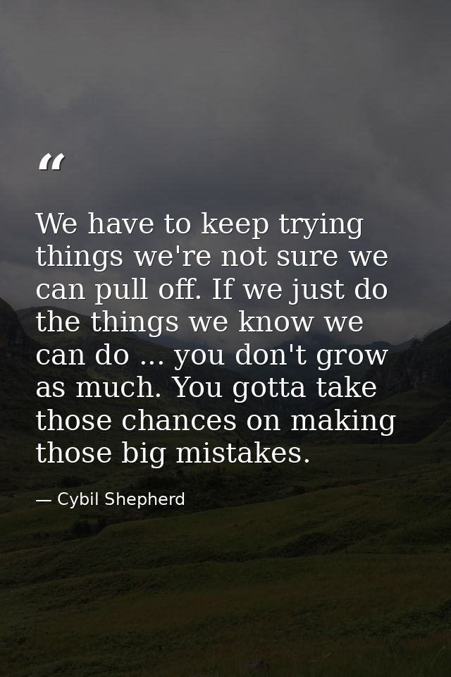 We have to keep trying things we're not sure we can pull off. If we just do the things we know we can do ... you don't g — Cybil Shepherd
