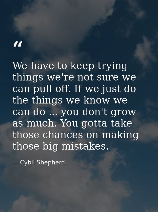 We have to keep trying things we're not sure we can pull off. If we just do the things we know we can do ... you don't g — Cybil Shepherd