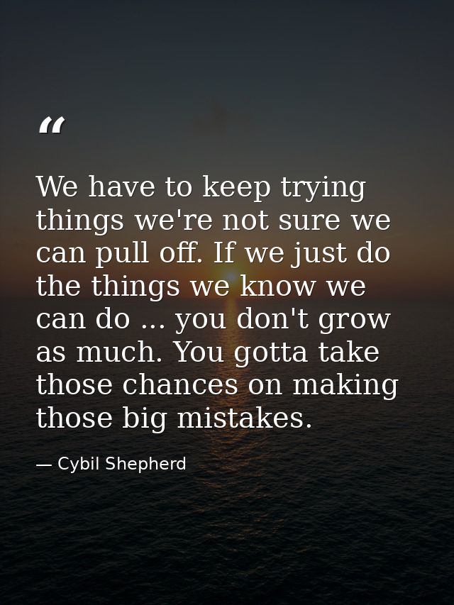 We have to keep trying things we're not sure we can pull off. If we just do the things we know we can do ... you don't g — Cybil Shepherd