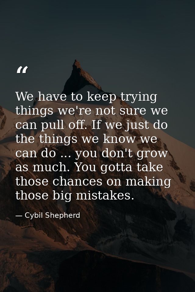 We have to keep trying things we're not sure we can pull off. If we just do the things we know we can do ... you don't g — Cybil Shepherd