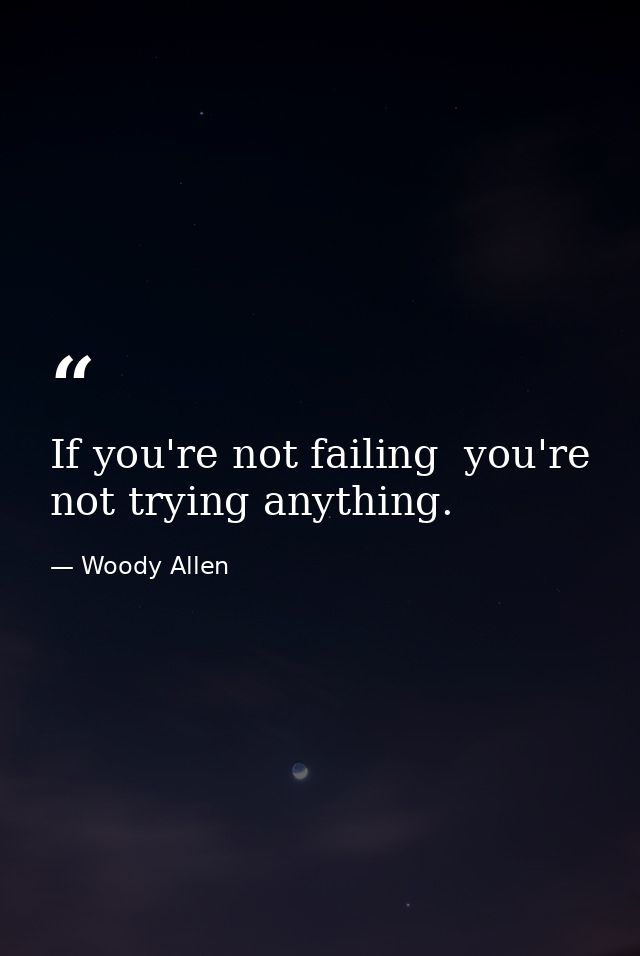 If you're not failing  you're not trying anything. — Woody Allen