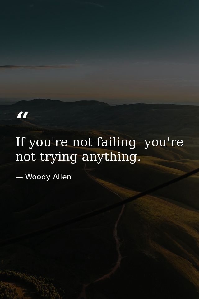 If you're not failing  you're not trying anything. — Woody Allen
