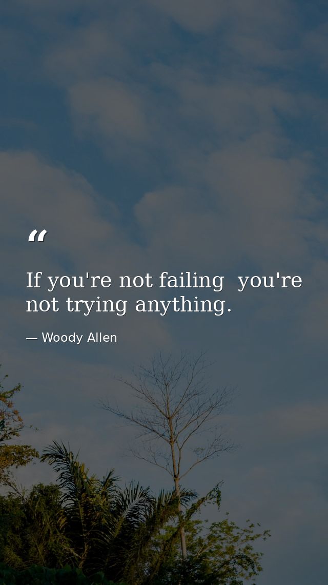 If you're not failing  you're not trying anything. — Woody Allen