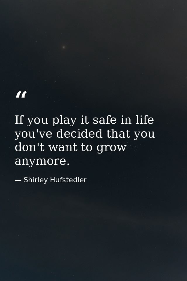 If you play it safe in life  you've decided that you don't want to grow anymore. — Shirley Hufstedler