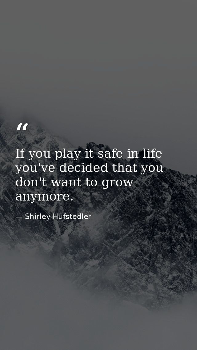 If you play it safe in life  you've decided that you don't want to grow anymore. — Shirley Hufstedler