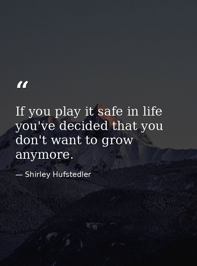 If you play it safe in life  you've decided that you don't want to grow anymore. — Shirley Hufstedler