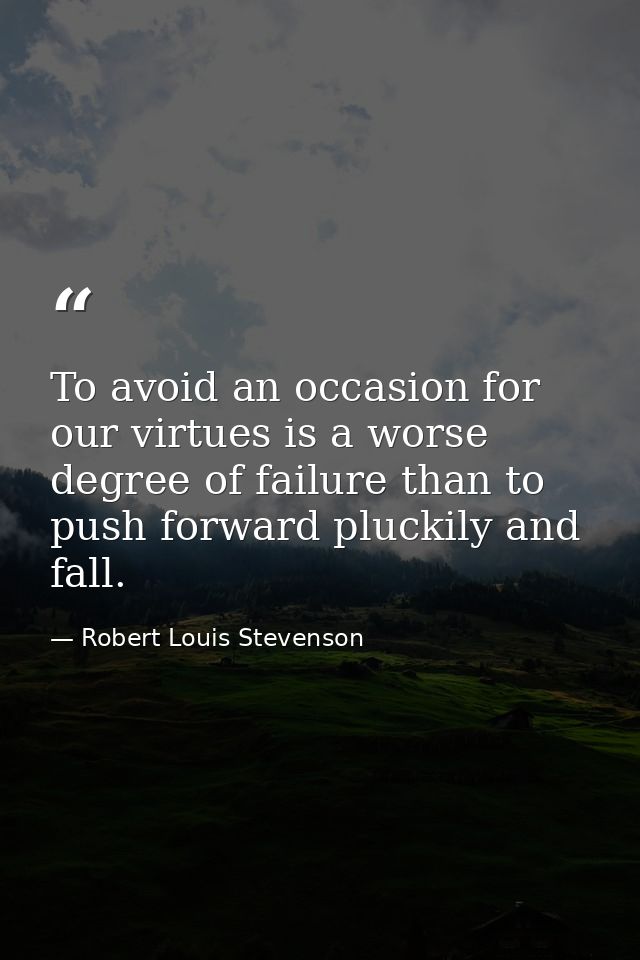 To avoid an occasion for our virtues is a worse degree of failure than to push forward pluckily and fall. — Robert Louis Stevenson