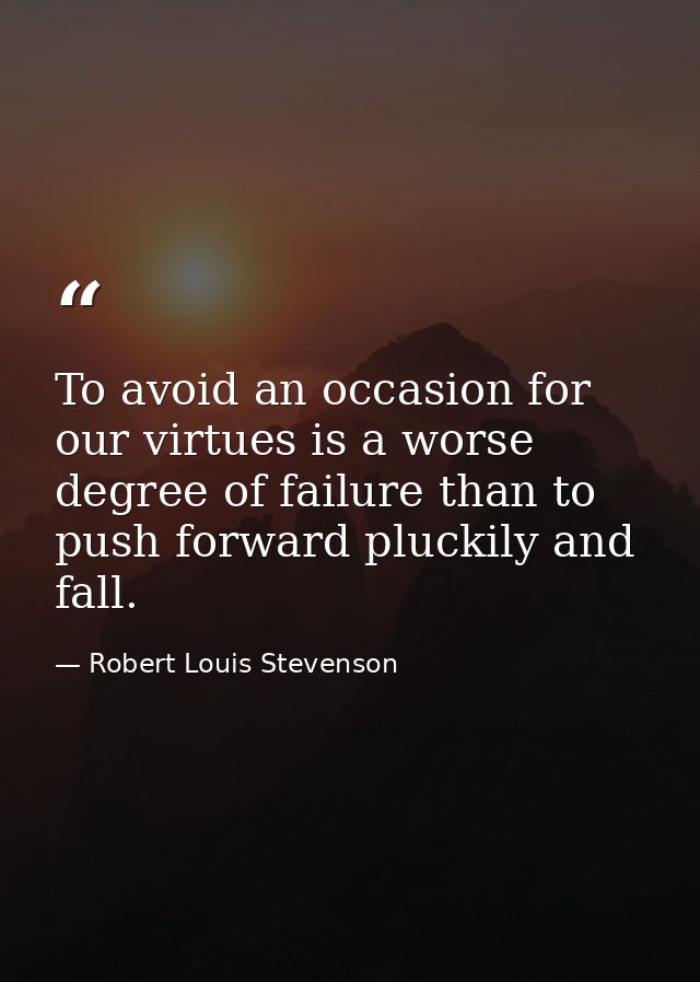 To avoid an occasion for our virtues is a worse degree of failure than to push forward pluckily and fall. — Robert Louis Stevenson