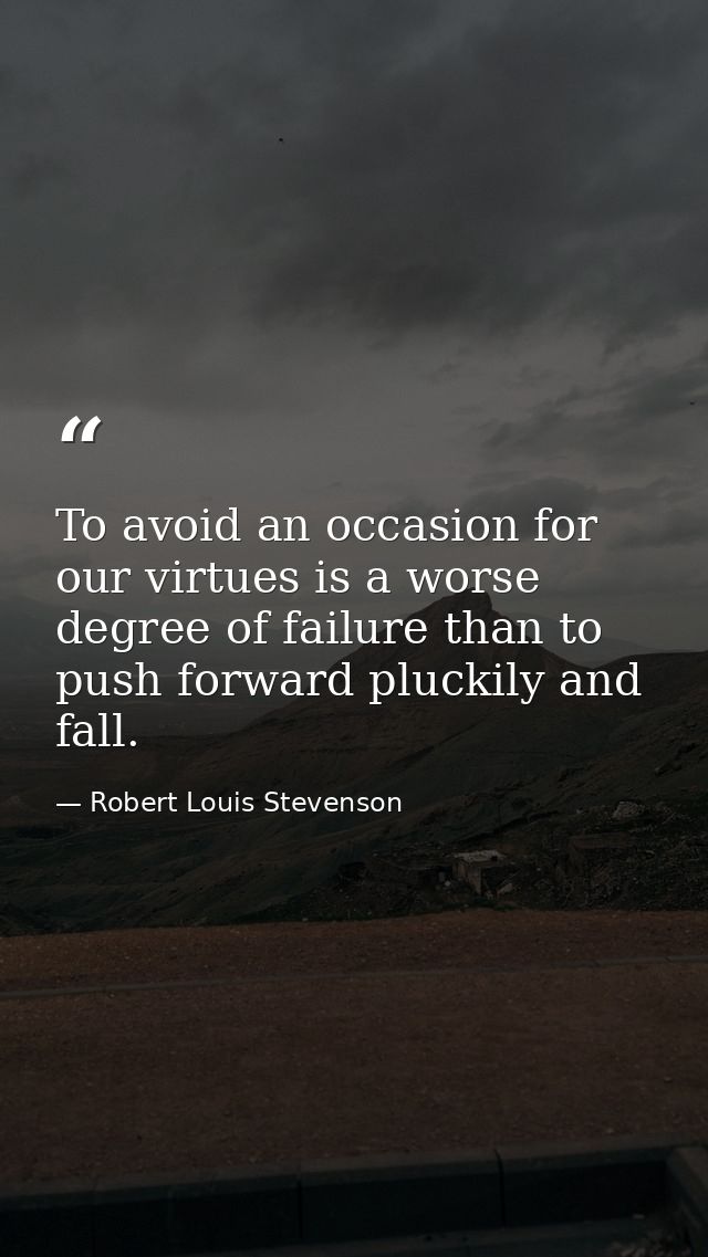 To avoid an occasion for our virtues is a worse degree of failure than to push forward pluckily and fall. — Robert Louis Stevenson