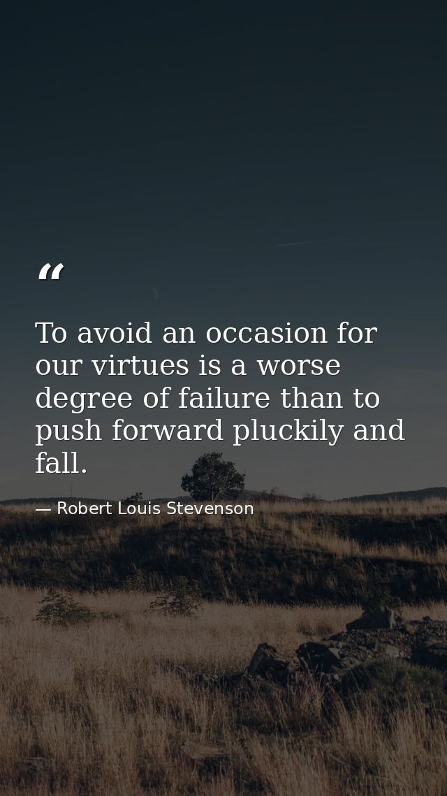 To avoid an occasion for our virtues is a worse degree of failure than to push forward pluckily and fall. — Robert Louis Stevenson