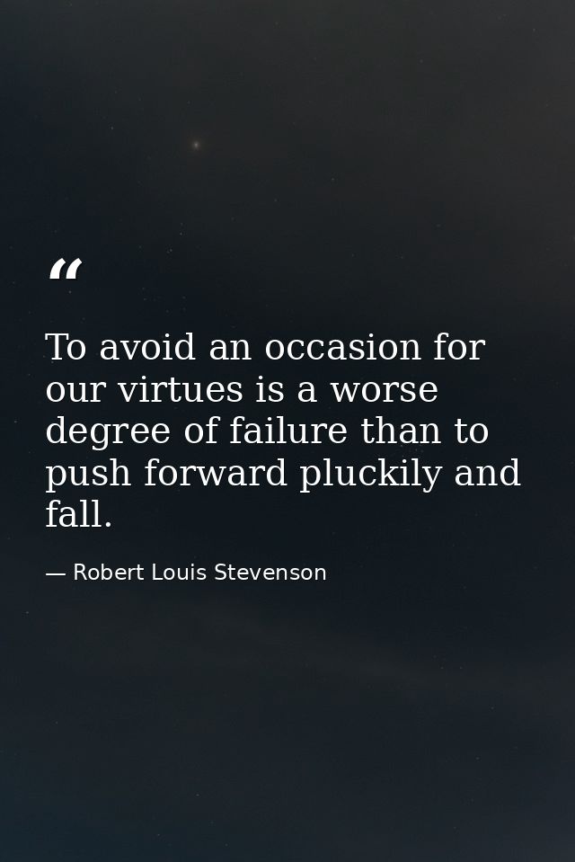 To avoid an occasion for our virtues is a worse degree of failure than to push forward pluckily and fall. — Robert Louis Stevenson