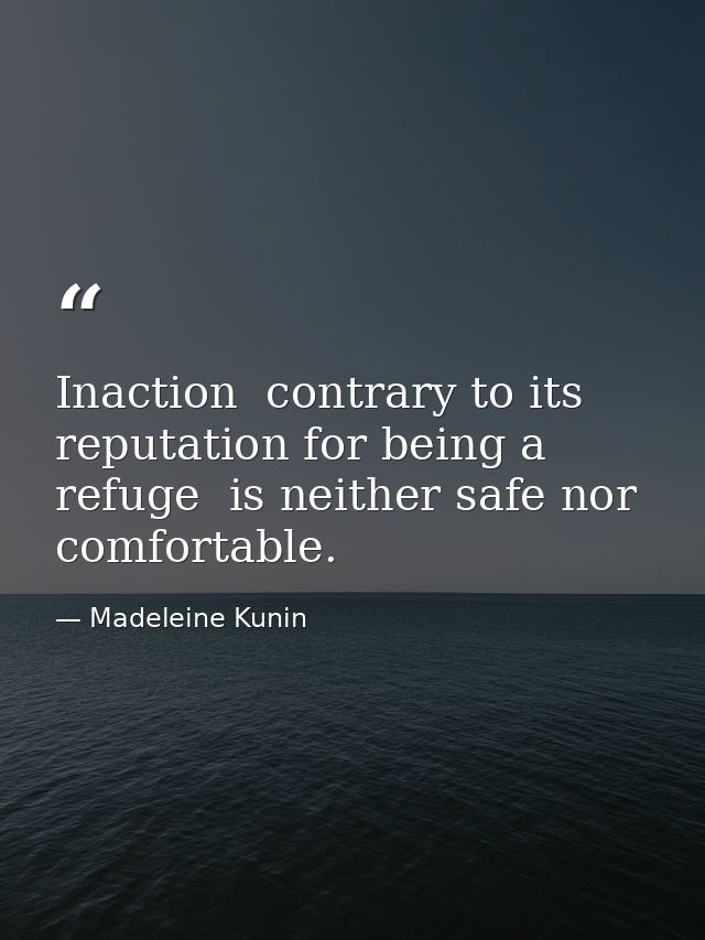 Inaction  contrary to its reputation for being a refuge  is neither safe nor comfortable. — Madeleine Kunin