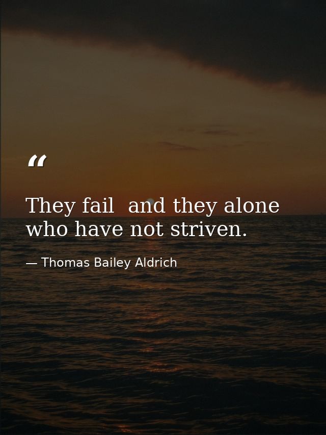 They fail  and they alone  who have not striven. — Thomas Bailey Aldrich