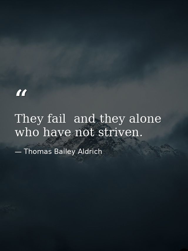 They fail  and they alone  who have not striven. — Thomas Bailey Aldrich