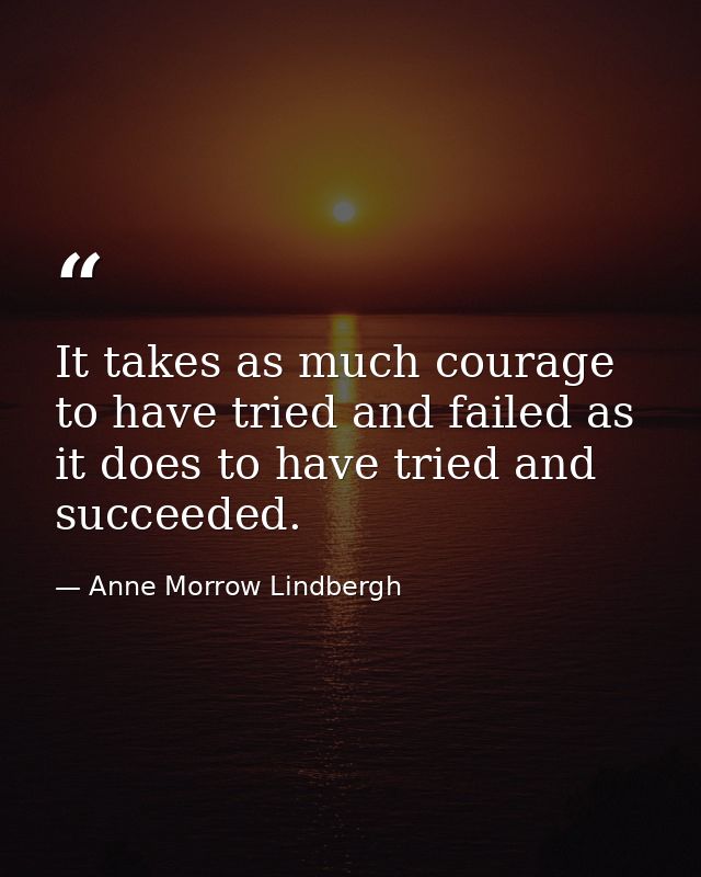 It takes as much courage to have tried and failed as it does to have tried and succeeded. — Anne Morrow Lindbergh