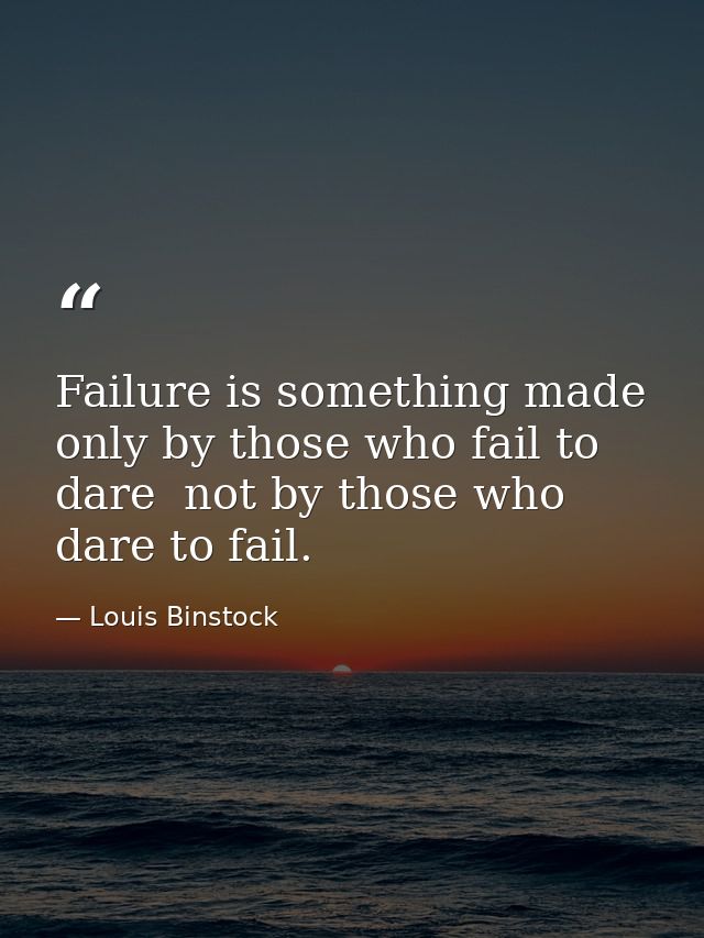 Failure is something made only by those who fail to dare  not by those who dare to fail. — Louis Binstock
