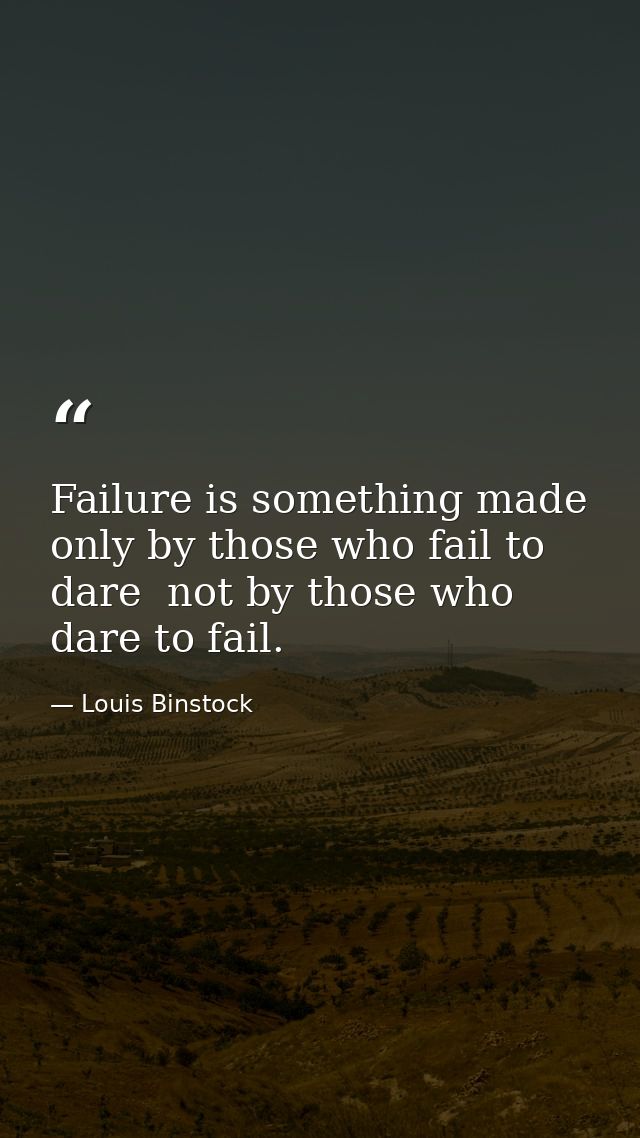 Failure is something made only by those who fail to dare  not by those who dare to fail. — Louis Binstock