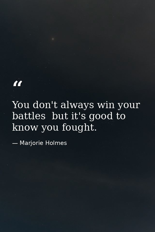 You don't always win your battles  but it's good to know you fought. — Marjorie Holmes