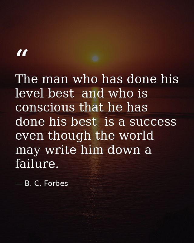 The man who has done his level best  and who is conscious that he has done his best  is a success  even though the world — B. C. Forbes
