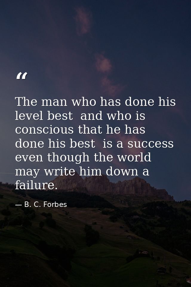 The man who has done his level best  and who is conscious that he has done his best  is a success  even though the world — B. C. Forbes