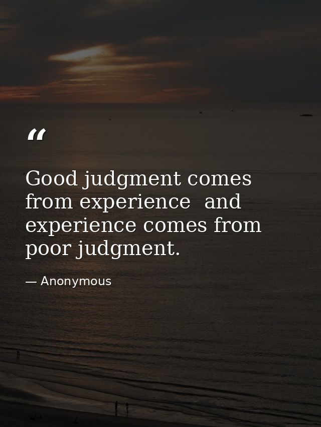 Good judgment comes from experience  and experience comes from poor judgment. — Anonymous