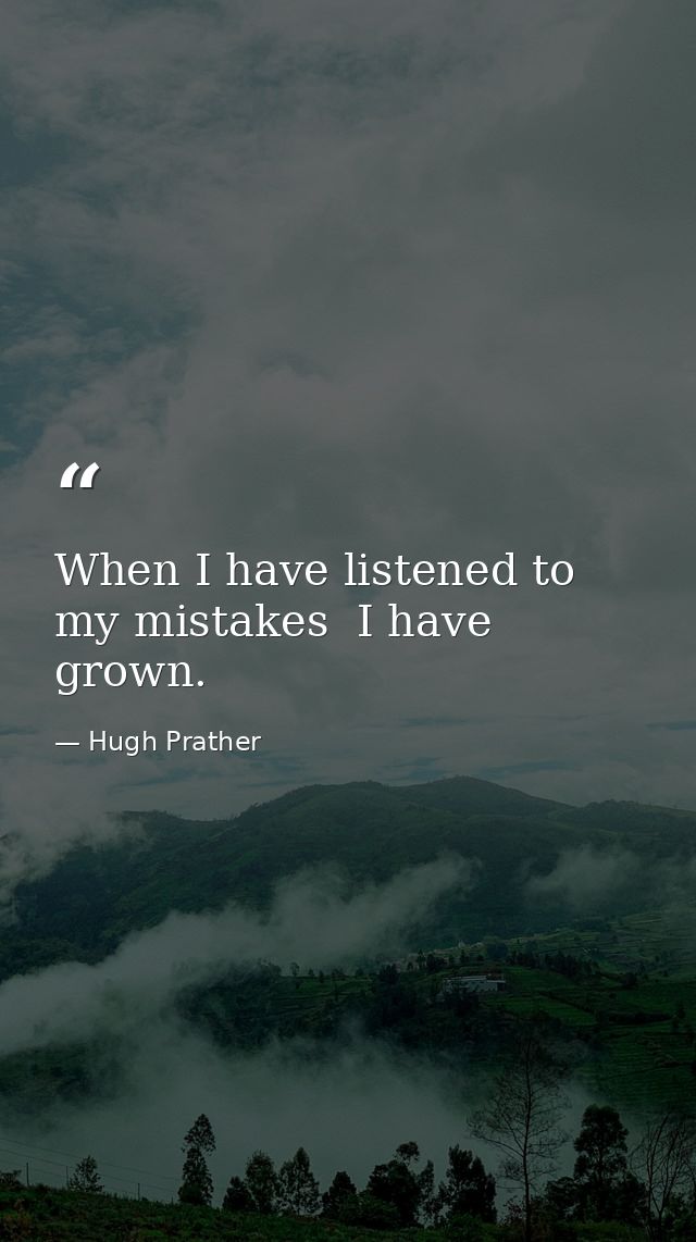 When I have listened to my mistakes  I have grown. — Hugh Prather