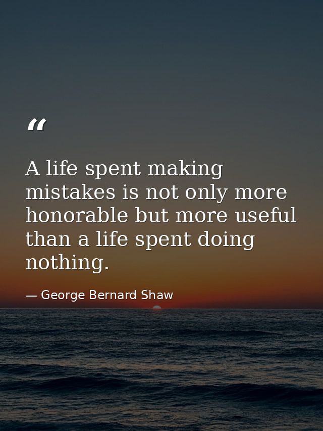 A life spent making mistakes is not only more honorable but more useful than a life spent doing nothing. — George Bernard Shaw