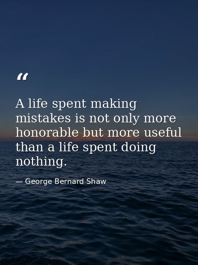 A life spent making mistakes is not only more honorable but more useful than a life spent doing nothing. — George Bernard Shaw