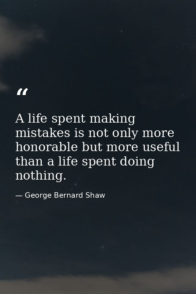 A life spent making mistakes is not only more honorable but more useful than a life spent doing nothing. — George Bernard Shaw