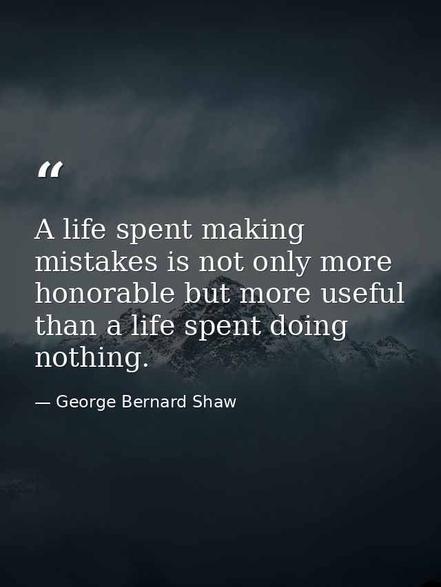 A life spent making mistakes is not only more honorable but more useful than a life spent doing nothing. — George Bernard Shaw