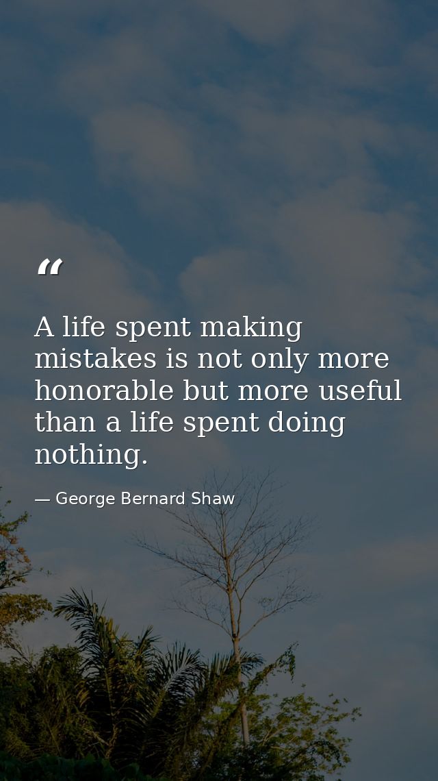 A life spent making mistakes is not only more honorable but more useful than a life spent doing nothing. — George Bernard Shaw
