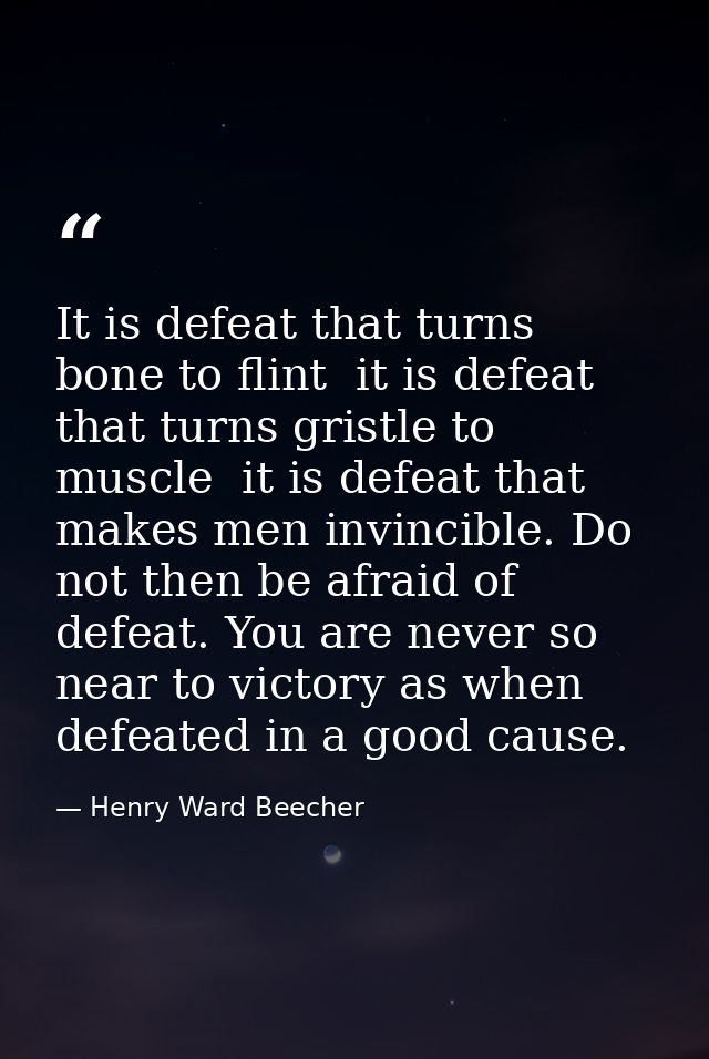 It is defeat that turns bone to flint  it is defeat that turns gristle to muscle  it is defeat that makes men invincible — Henry Ward Beecher