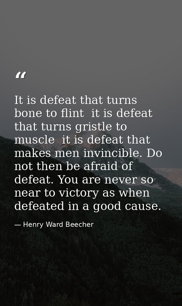It is defeat that turns bone to flint  it is defeat that turns gristle to muscle  it is defeat that makes men invincible — Henry Ward Beecher