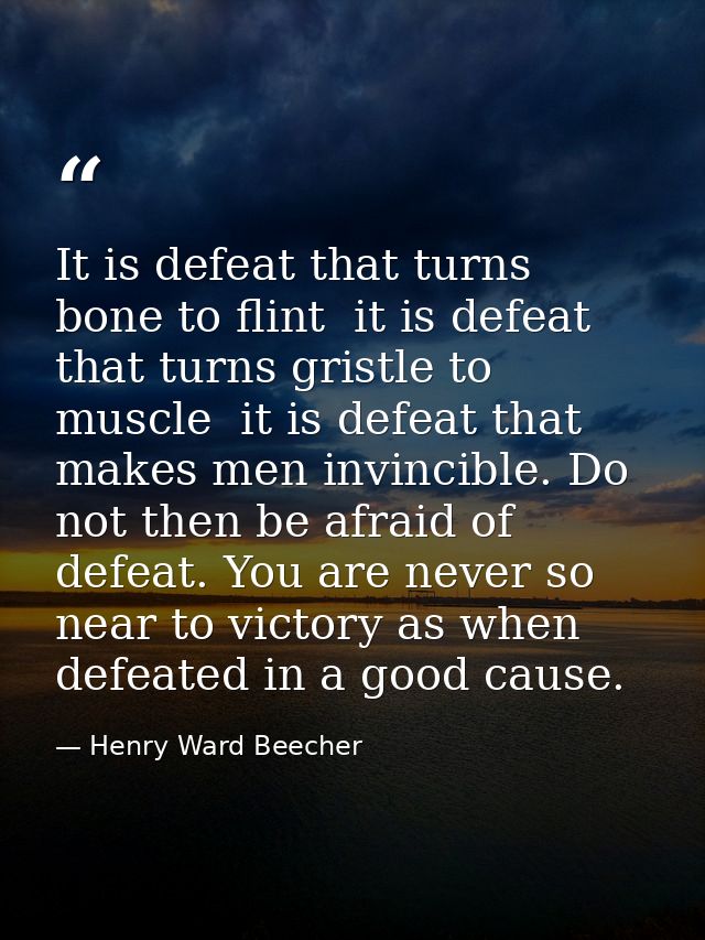 It is defeat that turns bone to flint  it is defeat that turns gristle to muscle  it is defeat that makes men invincible — Henry Ward Beecher