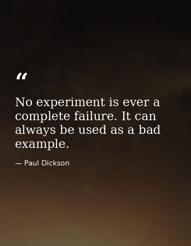 No experiment is ever a complete failure. It can always be used as a bad example. — Paul Dickson