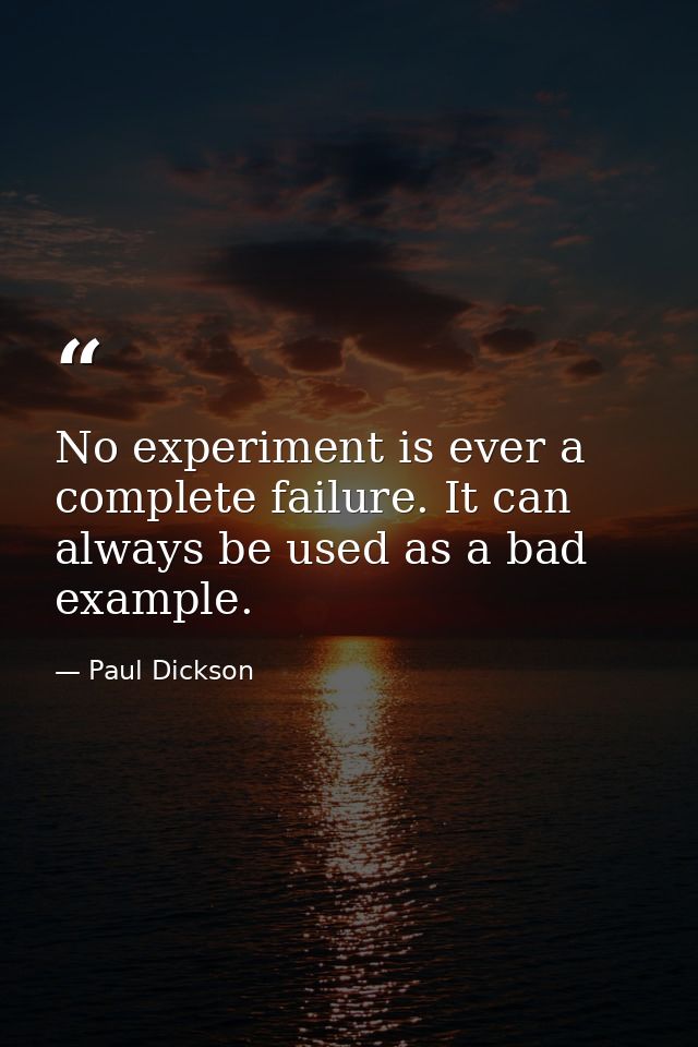 No experiment is ever a complete failure. It can always be used as a bad example. — Paul Dickson