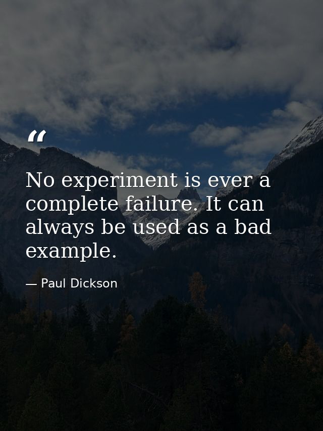 No experiment is ever a complete failure. It can always be used as a bad example. — Paul Dickson