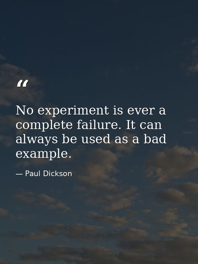 No experiment is ever a complete failure. It can always be used as a bad example. — Paul Dickson