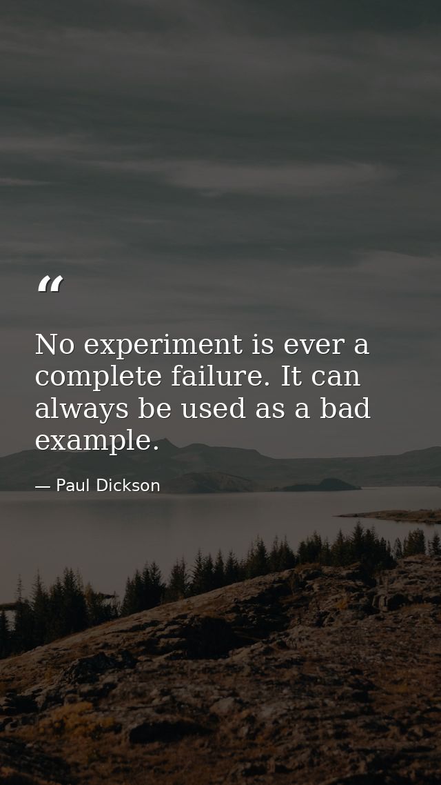 No experiment is ever a complete failure. It can always be used as a bad example. — Paul Dickson