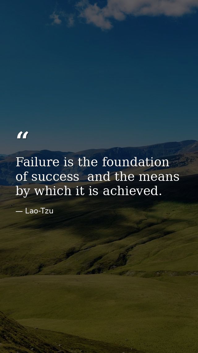 Failure is the foundation of success  and the means by which it is achieved. — Lao-Tzu