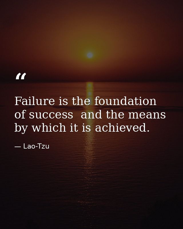 Failure is the foundation of success  and the means by which it is achieved. — Lao-Tzu