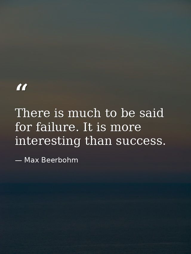 There is much to be said for failure. It is more interesting than success. — Max Beerbohm