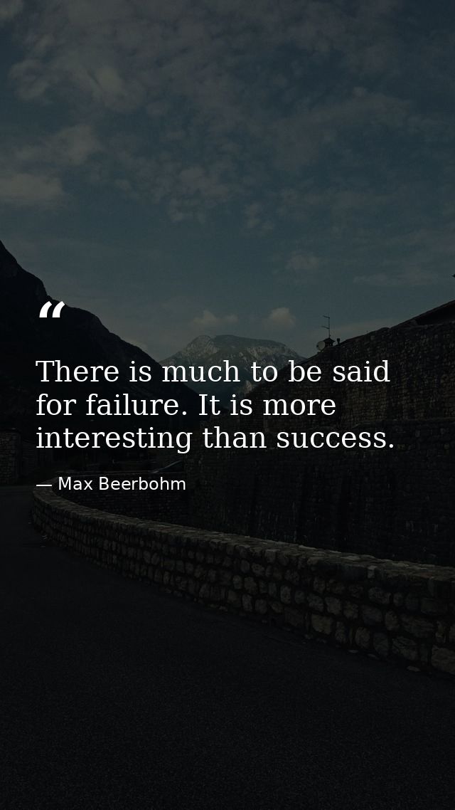 There is much to be said for failure. It is more interesting than success. — Max Beerbohm