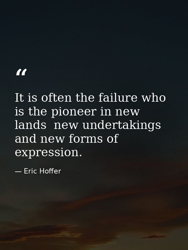 It is often the failure who is the pioneer in new lands  new undertakings  and new forms of expression. — Eric Hoffer