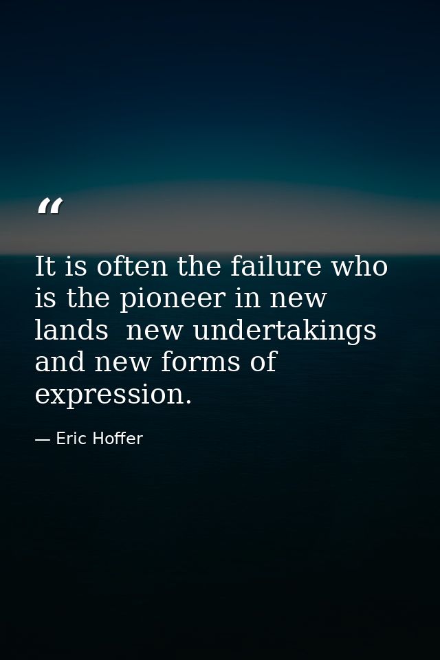 It is often the failure who is the pioneer in new lands  new undertakings  and new forms of expression. — Eric Hoffer