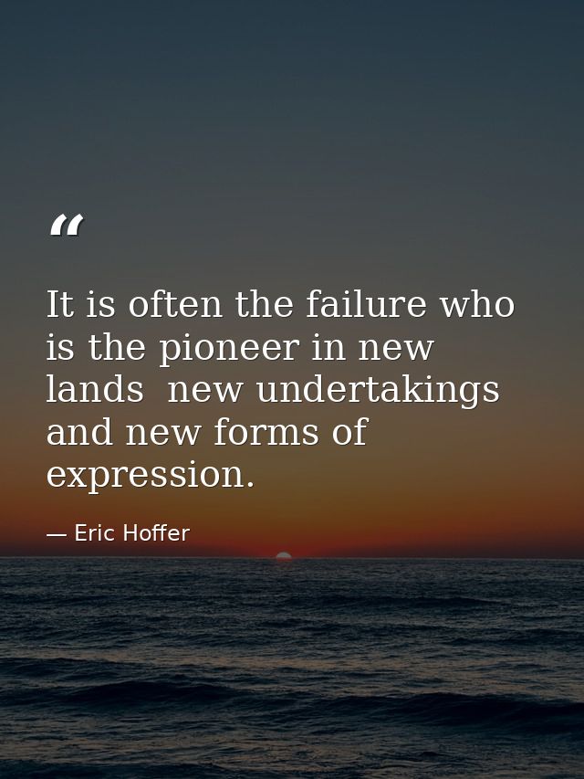 It is often the failure who is the pioneer in new lands  new undertakings  and new forms of expression. — Eric Hoffer