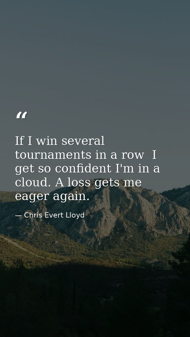 If I win several tournaments in a row  I get so confident I'm in a cloud. A loss gets me eager again. — Chris Evert Lloyd