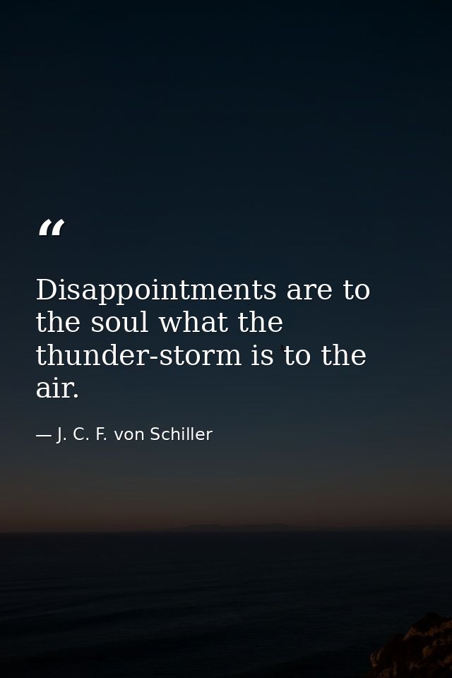 Disappointments are to the soul what the thunder-storm is to the air. — J. C. F. von Schiller