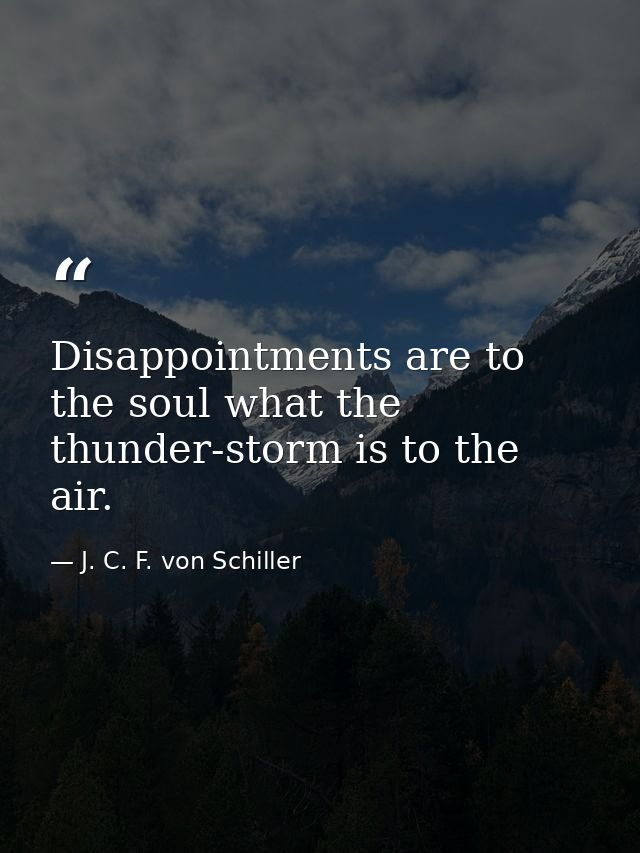 Disappointments are to the soul what the thunder-storm is to the air. — J. C. F. von Schiller