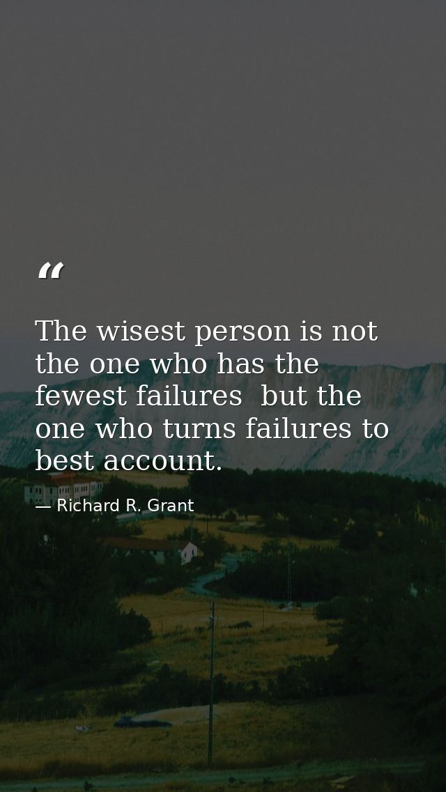 The wisest person is not the one who has the fewest failures  but the one who turns failures to best account. — Richard R. Grant